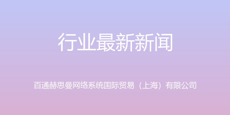 行业最新新闻 - 百通赫思曼网络系统国际贸易（上海）有限公司